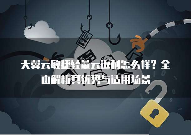 天翼云敏捷轻量云返利怎么样?全面解析其优势与适用场景