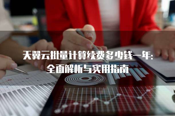 天翼云批量计算续费多少钱一年:全面解析与实用指南