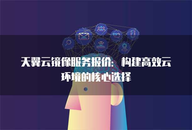 天翼云镜像服务报价:构建高效云环境的核心选择