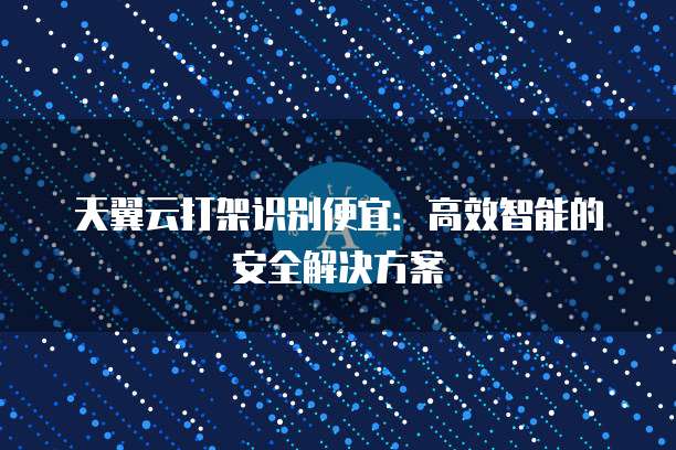 天翼云打架识别便宜：高效智能的安全解决方案
