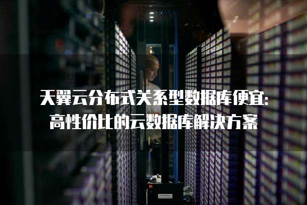 天翼云分布式关系型数据库便宜:高性价比的云数据库解决方案