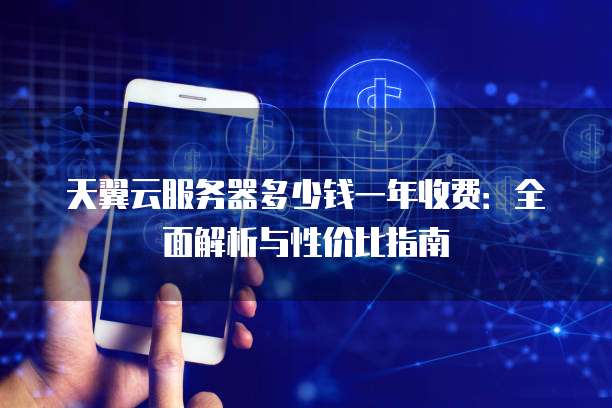 天翼云服务器多少钱一年收费:全面解析与性价比指南