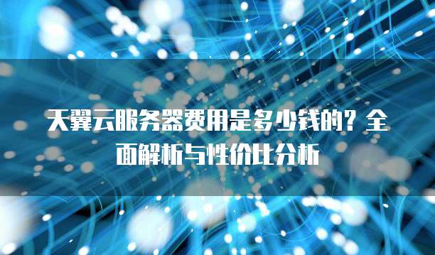 天翼云服务器费用是多少钱的?全面解析与性价比分析