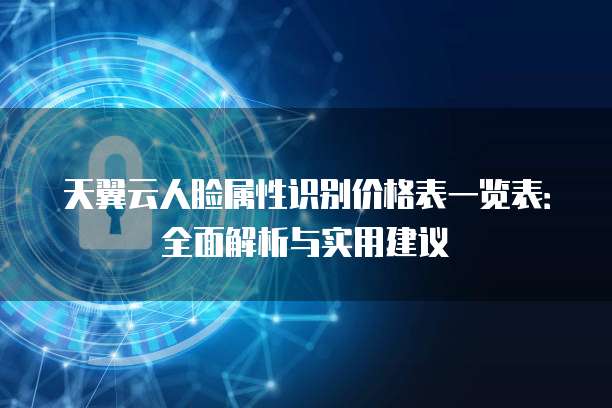 天翼云人脸属性识别价格表一览表:全面解析与实用建议