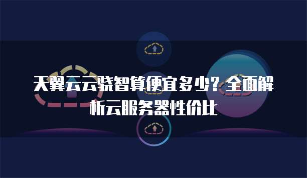 天翼云云骁智算便宜多少？全面解析云服务器性价比