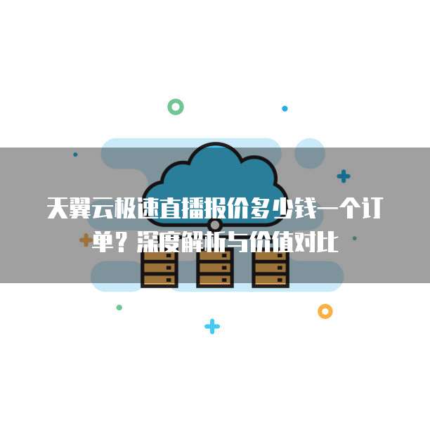 天翼云极速直播报价多少钱一个订单?深度解析与价值对比