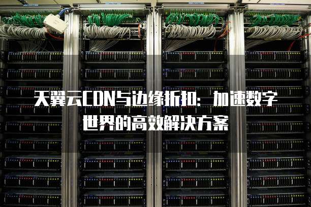 天翼云CDN与边缘折扣:加速数字世界的高效解决方案