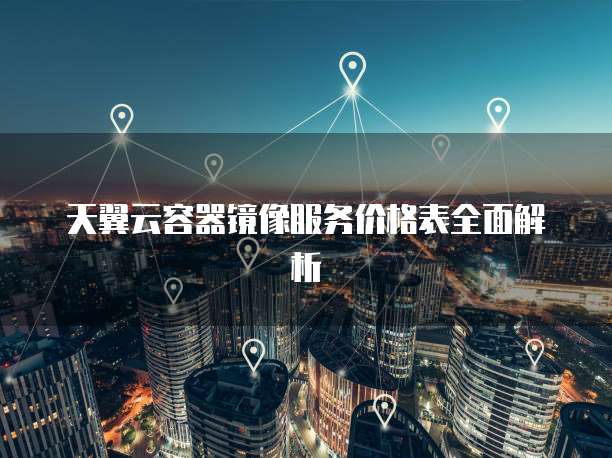 天翼云容器镜像服务价格表全面解析