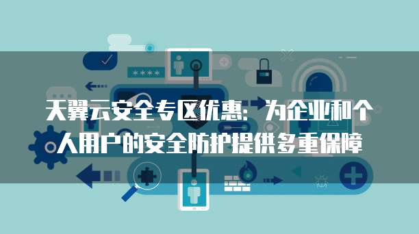 天翼云安全专区优惠：为企业和个人用户的安全防护提供多重保障