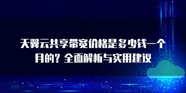天翼云共享带宽价格是多少钱一个月的?全面解析与实用建议
