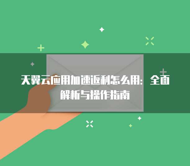 天翼云应用加速返利怎么用:全面解析与操作指南