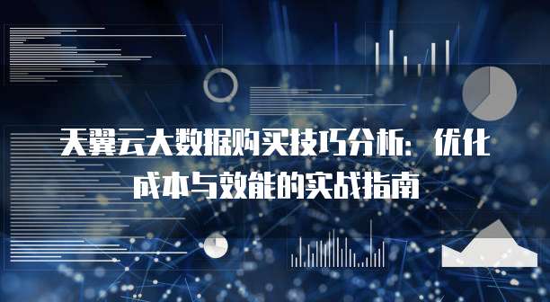 天翼云大数据购买技巧分析:优化成本与效能的实战指南