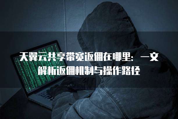 天翼云共享带宽返佣在哪里:一文解析返佣机制与操作路径