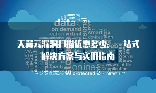 天翼云漏洞扫描优惠多少:一站式解决方案与实用指南