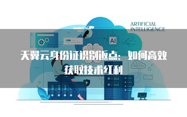 天翼云身份证识别返点:如何高效获取技术红利