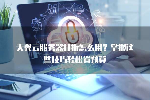 天翼云服务器打折怎么用?掌握这些技巧轻松省预算