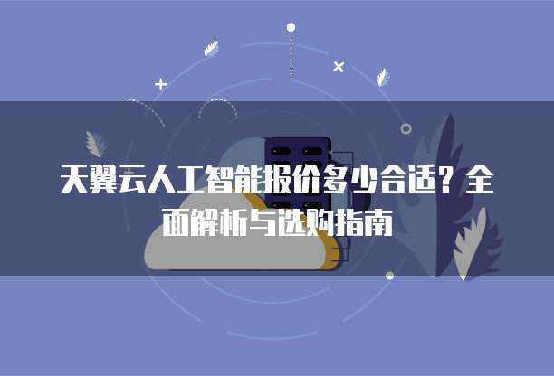 天翼云人工智能报价多少合适?全面解析与选购指南