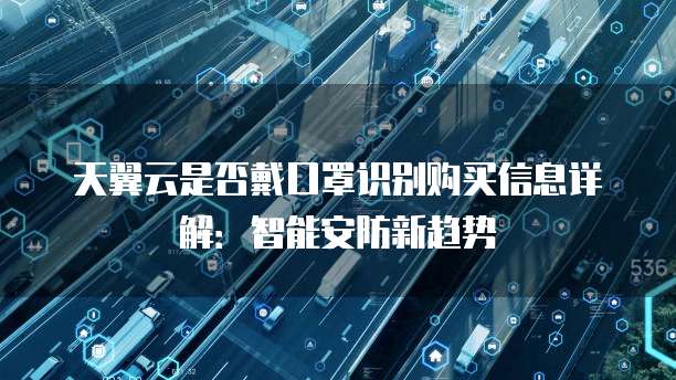 天翼云是否戴口罩识别购买信息详解:智能安防新趋势