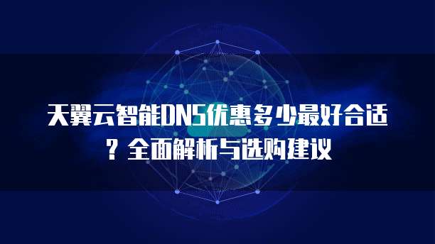 天翼云智能DNS优惠多少最好合适?全面解析与选购建议