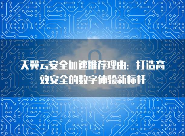 天翼云安全加速推荐理由:打造高效安全的数字体验新标杆