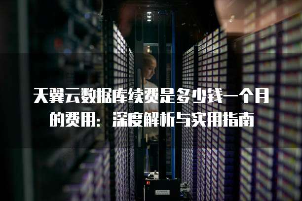 天翼云数据库续费是多少钱一个月的费用:深度解析与实用指南