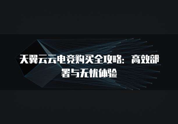 天翼云云电竞购买全攻略:高效部署与无忧体验