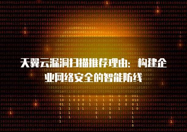 天翼云漏洞扫描推荐理由:构建企业网络安全的智能防线