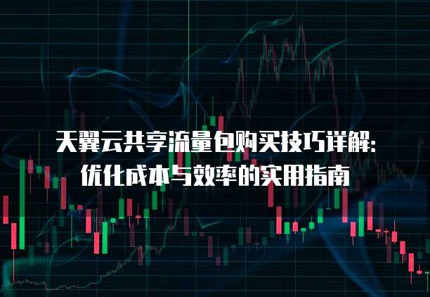 天翼云共享流量包购买技巧详解：优化成本与效率的实用指南