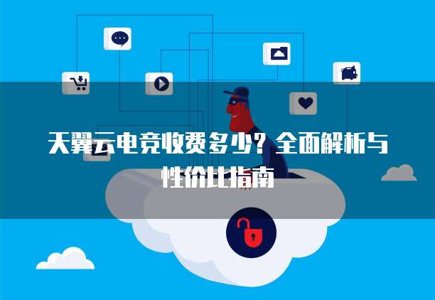 天翼云电竞收费多少?全面解析与性价比指南