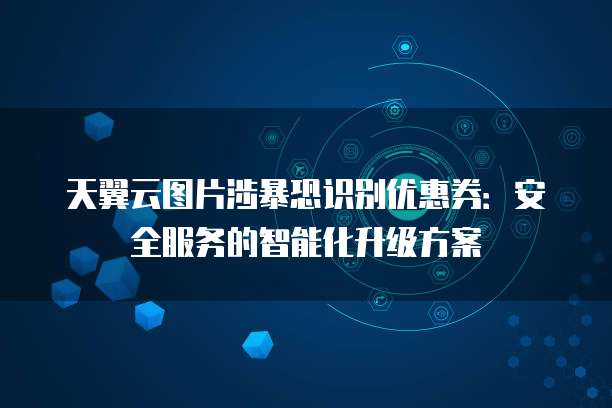 天翼云图片涉暴恐识别优惠券:安全服务的智能化升级方案