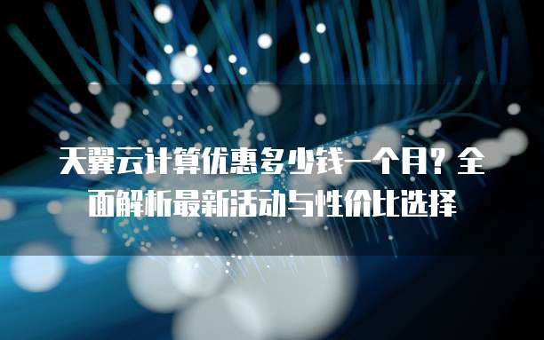 天翼云计算优惠多少钱一个月?全面解析最新活动与性价比选择