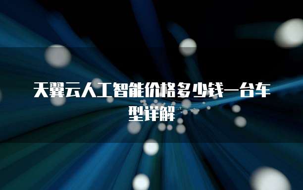 天翼云人工智能价格多少钱一台车型详解