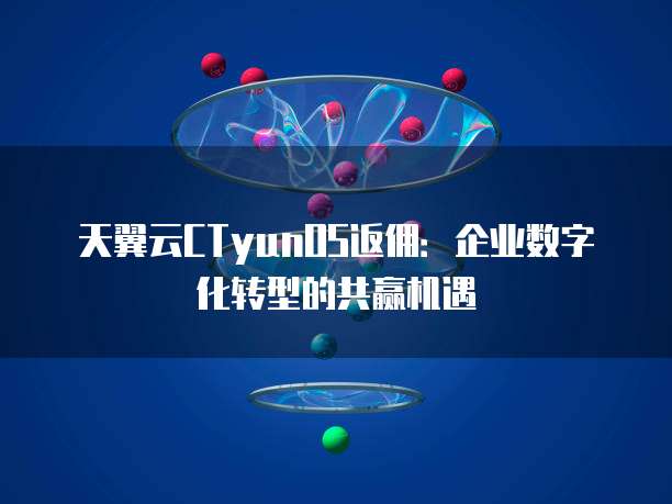 天翼云CTyunOS返佣:企业数字化转型的共赢机遇