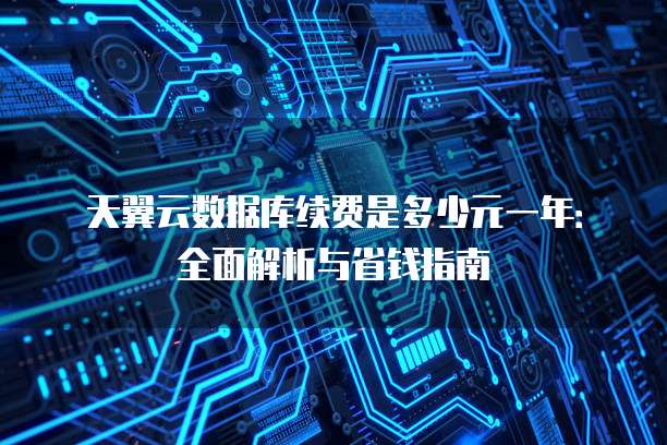 天翼云数据库续费是多少元一年:全面解析与省钱指南