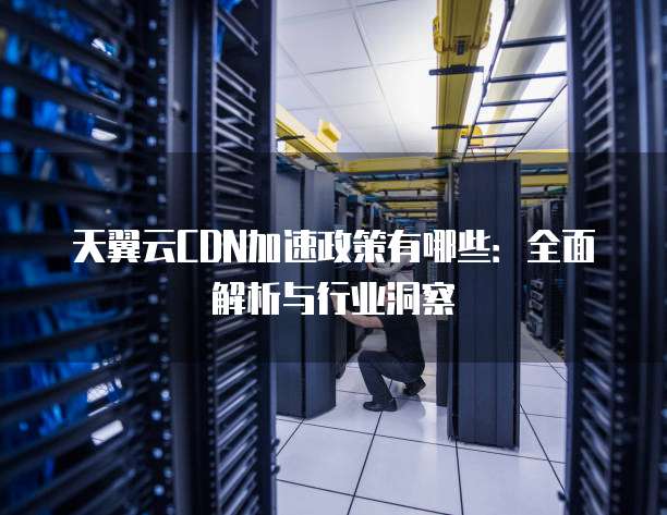 天翼云CDN加速政策有哪些:全面解析与行业洞察