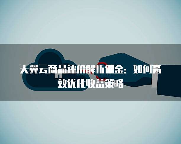 天翼云商品评价解析佣金:如何高效优化收益策略