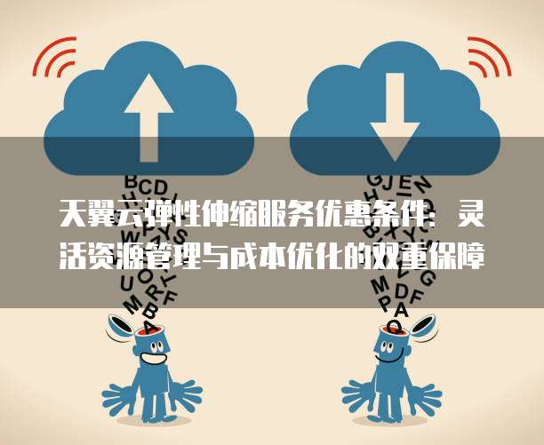 天翼云弹性伸缩服务优惠条件:灵活资源管理与成本优化的双重保障
