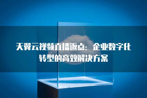 天翼云视频直播返点:企业数字化转型的高效解决方案