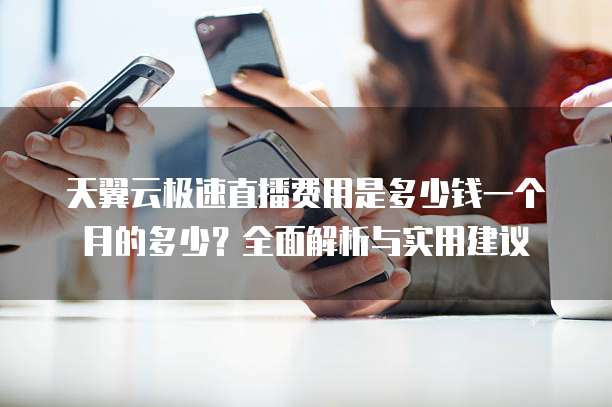 天翼云极速直播费用是多少钱一个月的多少?全面解析与实用建议