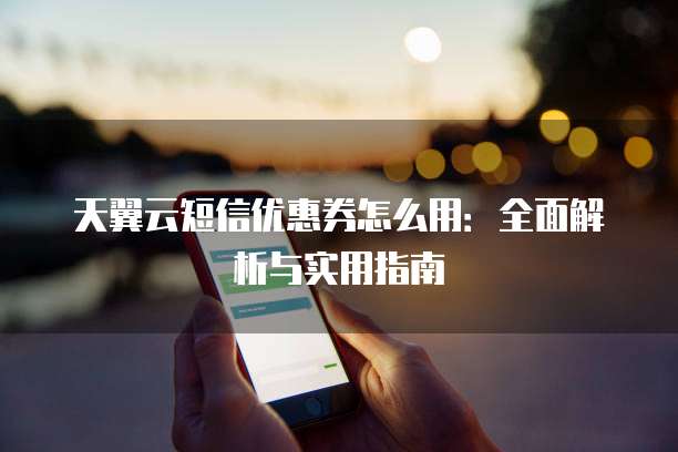 天翼云短信优惠券怎么用:全面解析与实用指南