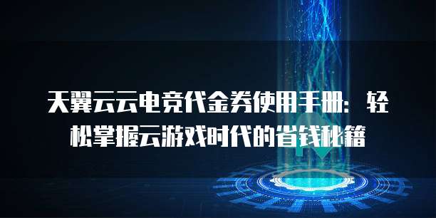 天翼云云电竞代金券使用手册:轻松掌握云游戏时代的省钱秘籍