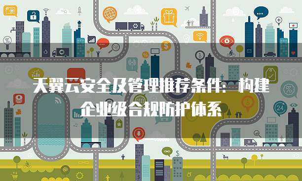 天翼云安全及管理推荐条件:构建企业级合规防护体系