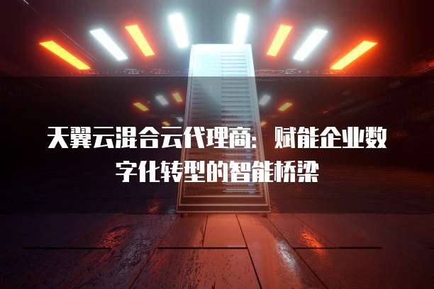天翼云混合云代理商：赋能企业数字化转型的智能桥梁