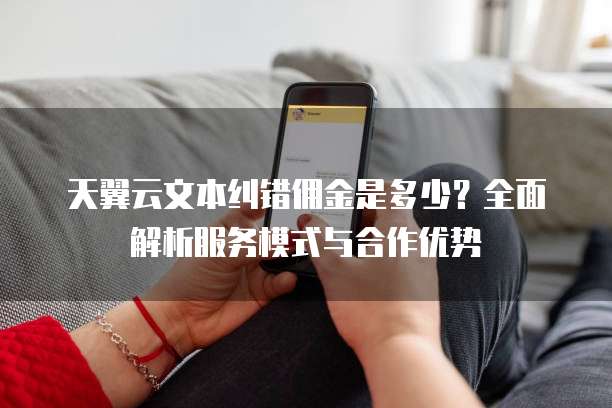 天翼云文本纠错佣金是多少?全面解析服务模式与合作优势