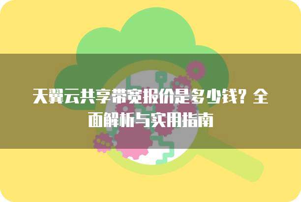 天翼云共享带宽报价是多少钱?全面解析与实用指南