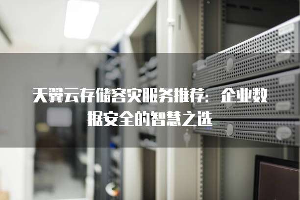 天翼云存储容灾服务推荐：企业数据安全的智慧之选