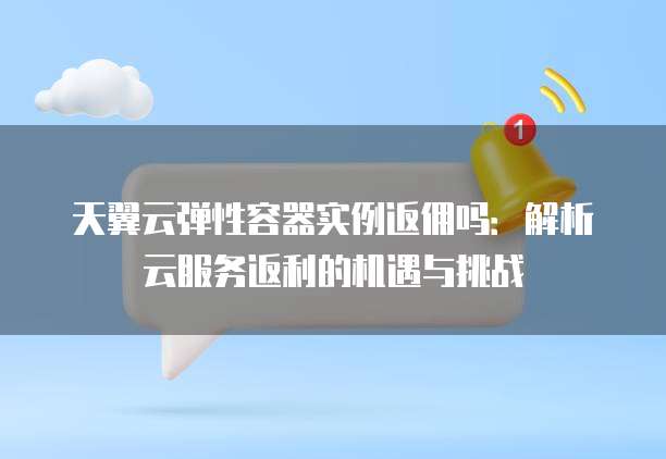 天翼云弹性容器实例返佣吗：解析云服务返利的机遇与挑战