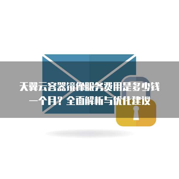 天翼云容器镜像服务费用是多少钱一个月？全面解析与优化建议
