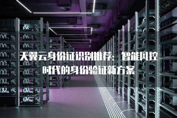 天翼云身份证识别推荐:智能风控时代的身份验证新方案