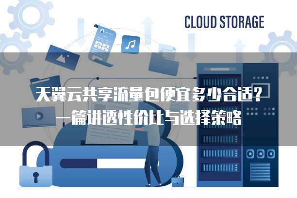 天翼云共享流量包便宜多少合适?一篇讲透性价比与选择策略
